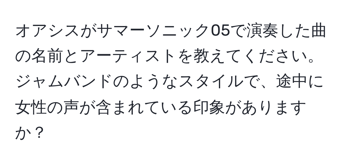 オアシスがサマーソニック05で演奏した曲の名前とアーティストを教えてください。ジャムバンドのようなスタイルで、途中に女性の声が含まれている印象がありますか？