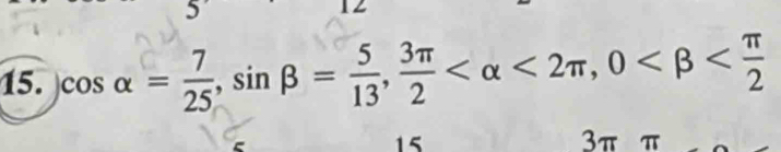 cos alpha = 7/25 , sin beta = 5/13 ,  3π /2  <2π , 0
15
3π π