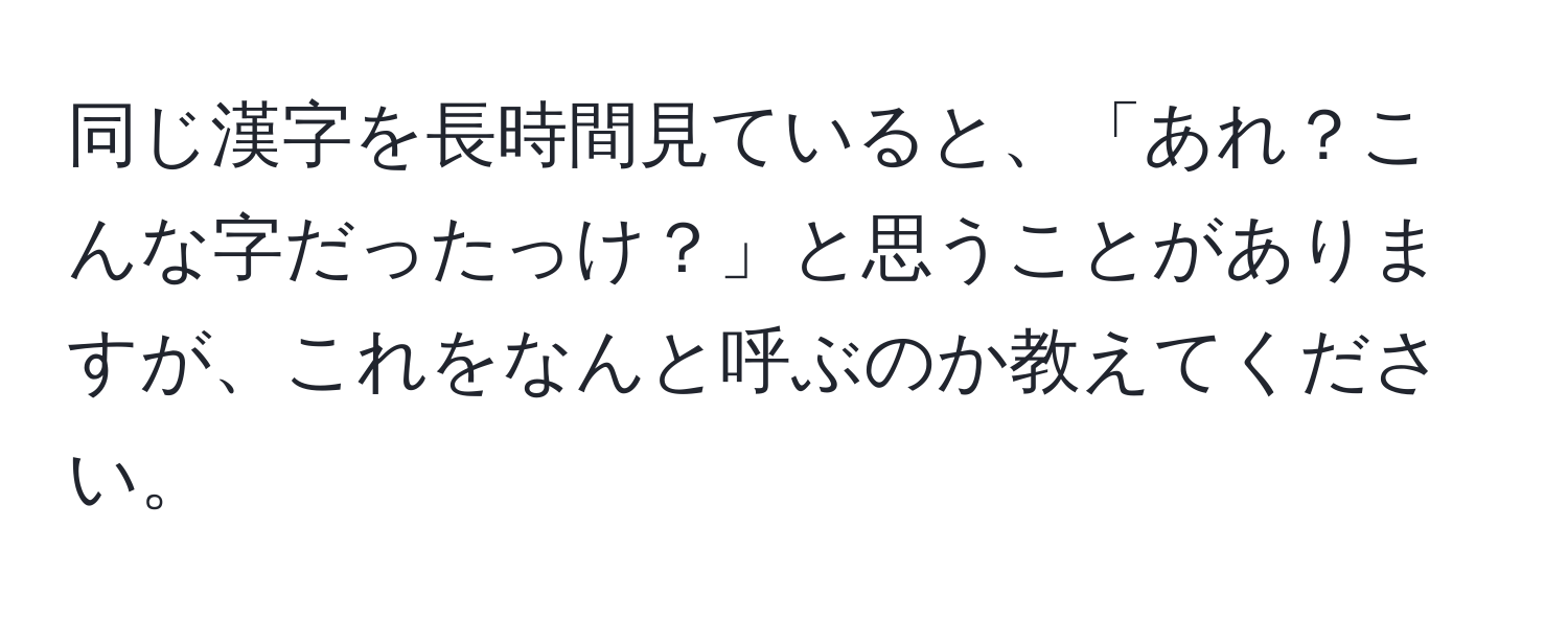 同じ漢字を長時間見ていると、「あれ？こんな字だったっけ？」と思うことがありますが、これをなんと呼ぶのか教えてください。