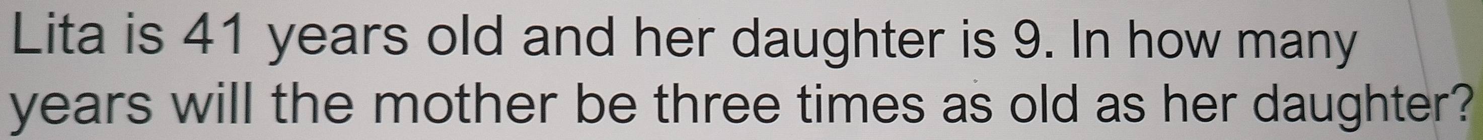 Lita is 41 years old and her daughter is 9. In how many
years will the mother be three times as old as her daughter?