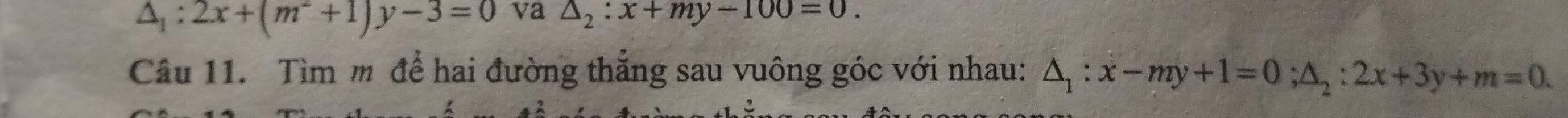 △ _1:2x+(m^2+1)y-3=0 va △ _2:x+my-100=0. 
Câu 11. Tìm m để hai đường thẳng sau vuông góc với nhau: △ _1:x-my+1=0; △ _2:2x+3y+m=0.