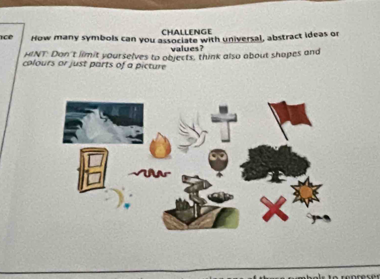 CHALLENGE 
ce How many symbols can you associate with universal, abstract ideas or 
values ? 
HINT: Don't limit yourselves to objects, think also about shopes and 
colours or just parts of a picture