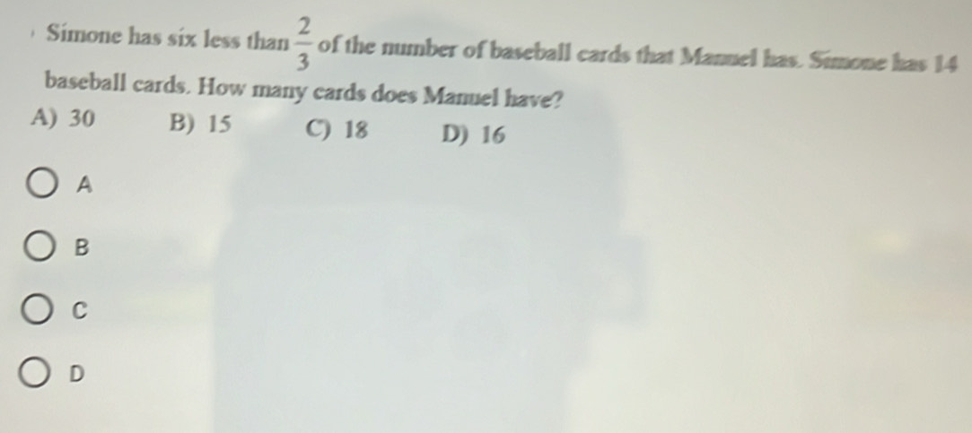 Simone has six less than  2/3  of the number of baseball cards that Manuel has. Simone has 14
baseball cards. How many cards does Manuel have?
A) 30 B) 15 C) 18 D) 16
A
B
C
D