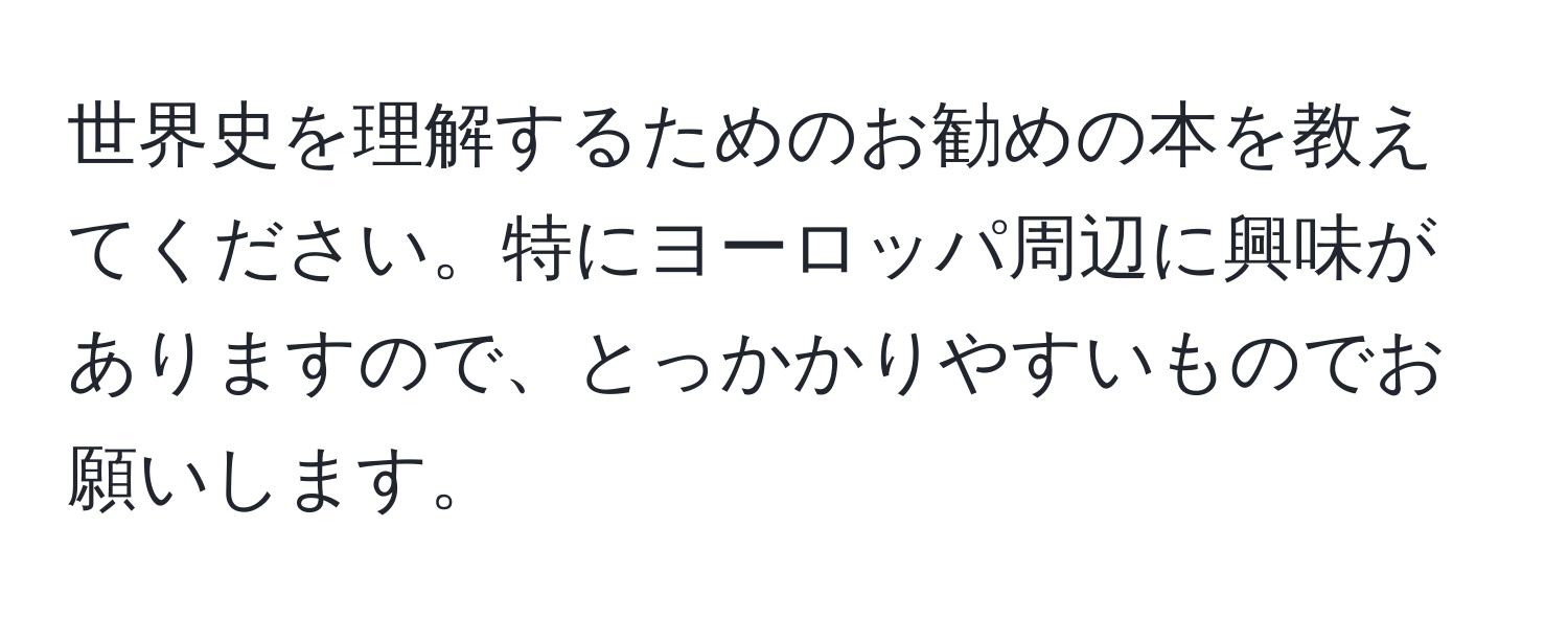 世界史を理解するためのお勧めの本を教えてください。特にヨーロッパ周辺に興味がありますので、とっかかりやすいものでお願いします。