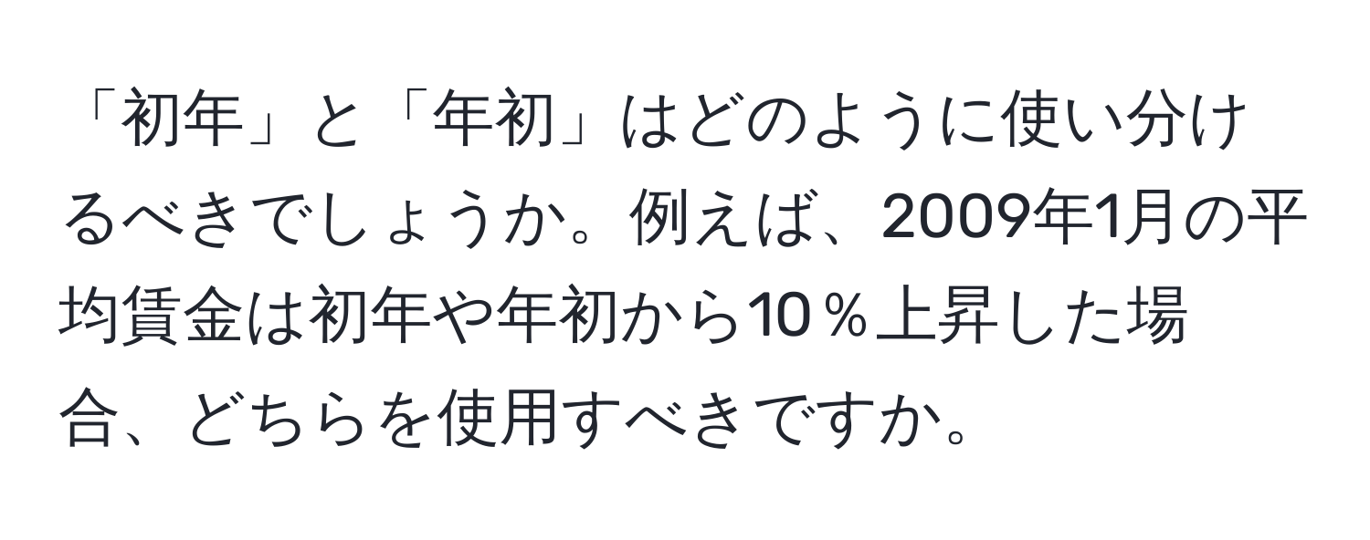 「初年」と「年初」はどのように使い分けるべきでしょうか。例えば、2009年1月の平均賃金は初年や年初から10％上昇した場合、どちらを使用すべきですか。