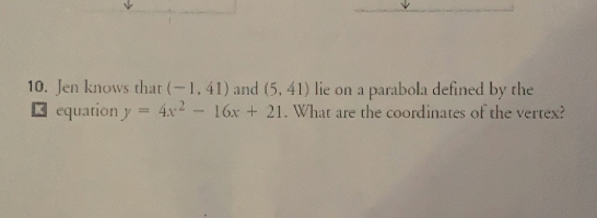 Jen knows that (-1,41) and (5,41) lie on a parabola defined by the
□ equation y=4x^2-16x+21. What are the coordinates of the vertex?