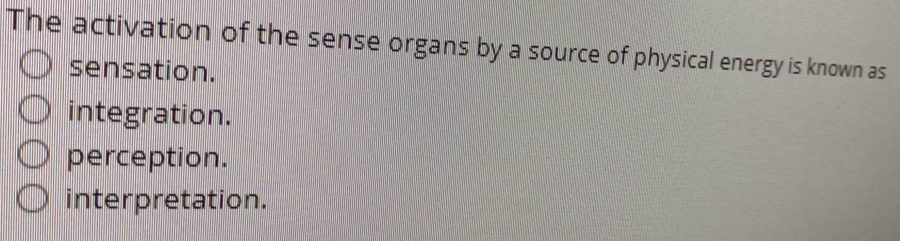 The activation of the sense organs by a source of physical energy is known as
sensation.
integration.
perception.
interpretation.