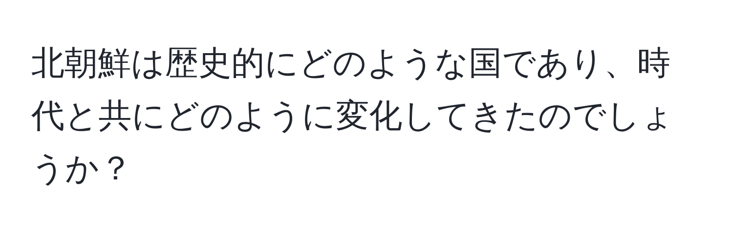 北朝鮮は歴史的にどのような国であり、時代と共にどのように変化してきたのでしょうか？