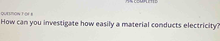 75% COMPLETED 
QUESTION 7 OF 8 
How can you investigate how easily a material conducts electricity?