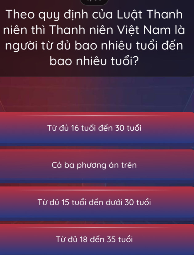 Theo quy định của Luật Thanh
niên thì Thanh niên Việt Nam là
người từ đủ bao nhiêu tuổi đến
bao nhiêu tuổi?
Từ đủ 16 tuổi đến 30 tuổi
Cả ba phương án trên
Từ đủ 15 tuổi đến dưới 30 tuổi
Từ đủ 18 đến 35 tuổi