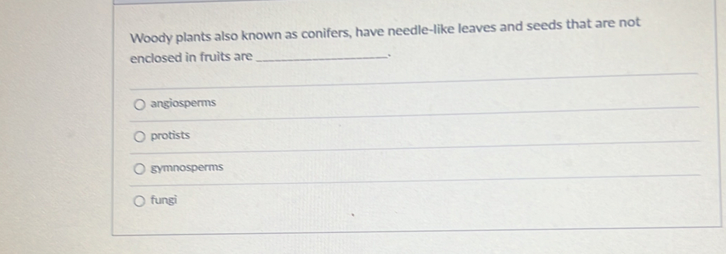 Woody plants also known as conifers, have needle-like leaves and seeds that are not
enclosed in fruits are_
、
angiosperms
protists
gymnosperms
fungi