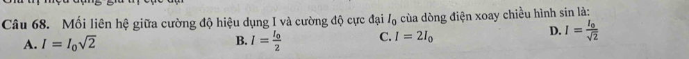 Mối liên hệ giữa cường độ hiệu dụng I và cường độ cực đại I_0 cùa dòng điện xoay chiều hình sin là:
B.
A. I=I_0sqrt(2) I=frac I_02
C. I=2I_0
D. I=frac I_osqrt(2)