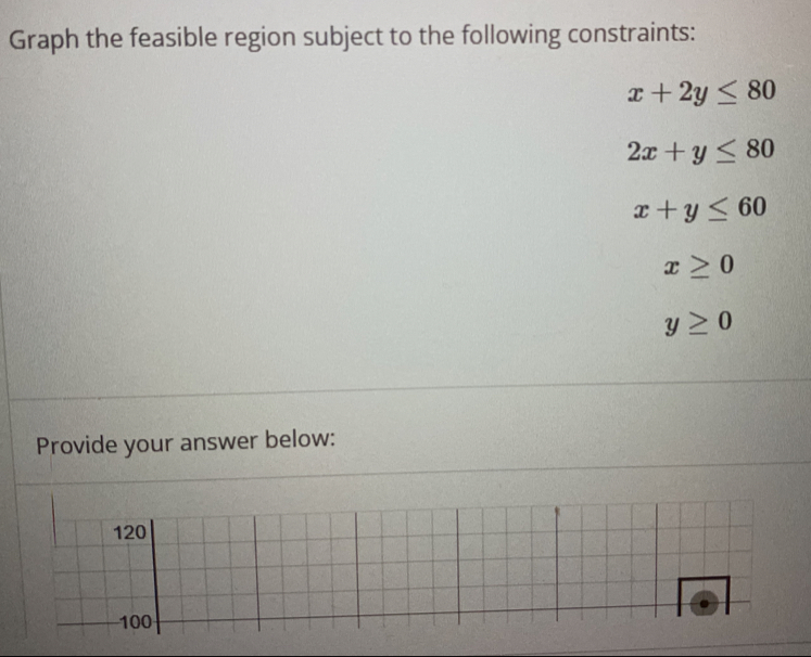 Graph the feasible region subject to the following constraints:
x+2y≤ 80
2x+y≤ 80
x+y≤ 60
x≥ 0
y≥ 0
Provide your answer below: