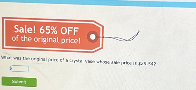 Sale! 65% OFF 
of the original price! 
What was the original price of a crystal vase whose sale price is $29.54?
$
Submit