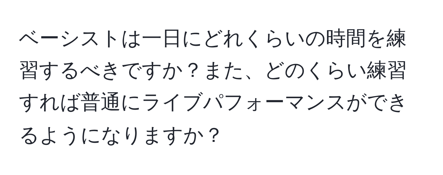 ベーシストは一日にどれくらいの時間を練習するべきですか？また、どのくらい練習すれば普通にライブパフォーマンスができるようになりますか？