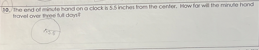 The end of minute hand on a clock is 5.5 inches from the center. How far will the minute hand 
travel over three full days?