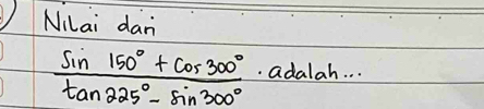 Nilai dan
 (sin 150°+cos 300°)/tan 225°-sin 300° . adalah. .