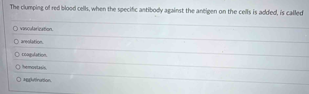 The clumping of red blood cells, when the specifc antibody against the antigen on the cells is added, is called
vascularization.
areolation.
coagulation.
hemostasis.
agglutination.