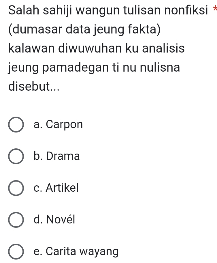 Salah sahiji wangun tulisan nonfıksi *
(dumasar data jeung fakta)
kalawan diwuwuhan ku analisis
jeung pamadegan ti nu nulisna
disebut...
a. Carpon
b. Drama
c. Artikel
d. Novél
e. Carita wayang