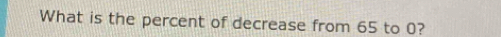 What is the percent of decrease from 65 to 0?