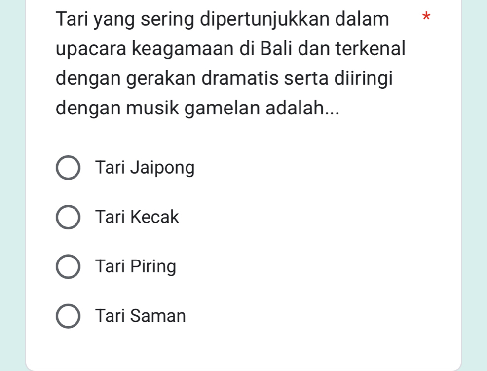 Tari yang sering dipertunjukkan dalam *
upacara keagamaan di Bali dan terkenal
dengan gerakan dramatis serta diiringi
dengan musik gamelan adalah...
Tari Jaipong
Tari Kecak
Tari Piring
Tari Saman