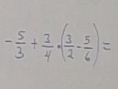 - 5/3 + 3/4 · ( 3/2 - 5/6 )=