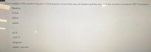 Given weight of the student equal to 133.8 pounds, what is the mass of student and the weight of the student in newtons (N)? (4 answers)
Newton
595.8
589.8
meter
|
60.8
1297.5
kilogram
meter / second