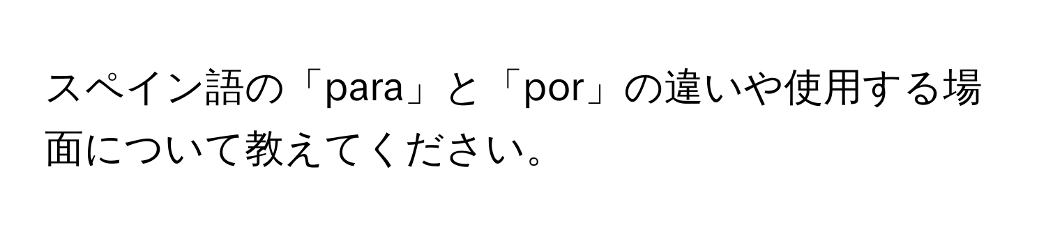 スペイン語の「para」と「por」の違いや使用する場面について教えてください。