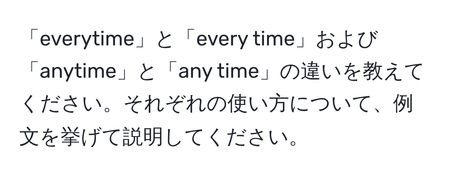 「everytime」と「every time」および「anytime」と「any time」の違いを教えてください。それぞれの使い方について、例文を挙げて説明してください。