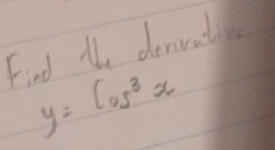 Find 1, denivative
y=cos^3x