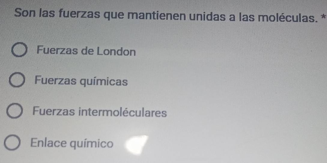 Son las fuerzas que mantienen unidas a las moléculas. *
Fuerzas de London
Fuerzas químicas
Fuerzas intermoléculares
Enlace químico