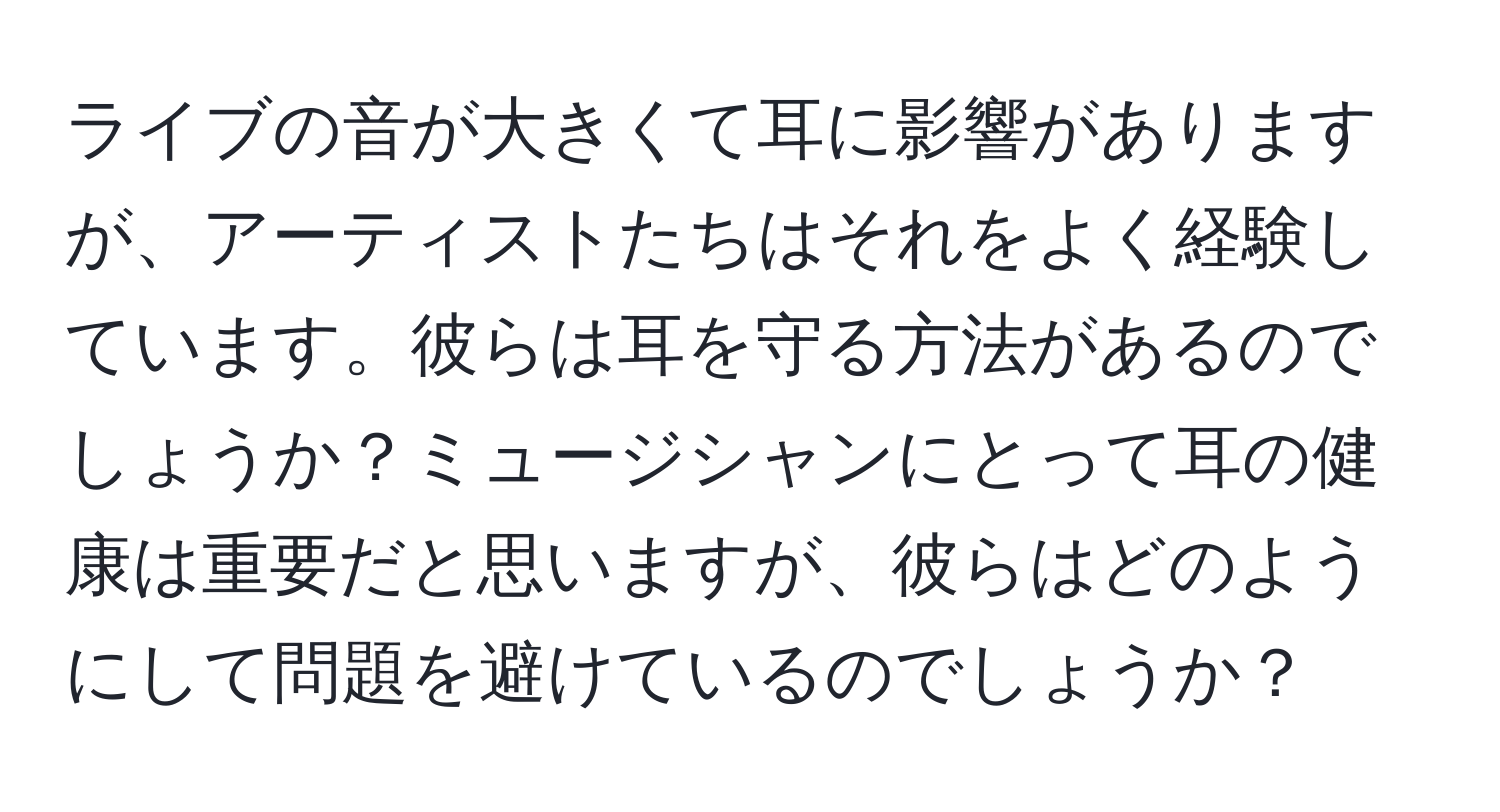 ライブの音が大きくて耳に影響がありますが、アーティストたちはそれをよく経験しています。彼らは耳を守る方法があるのでしょうか？ミュージシャンにとって耳の健康は重要だと思いますが、彼らはどのようにして問題を避けているのでしょうか？