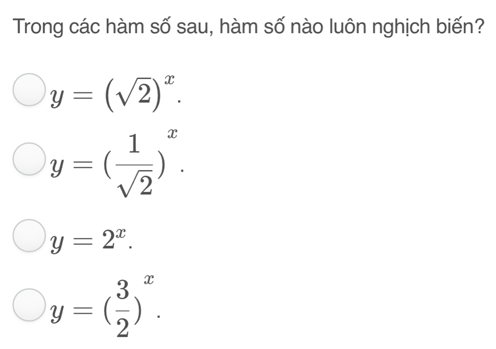 Trong các hàm số sau, hàm số nào luôn nghịch biến?
y=(sqrt(2))^x.
y=( 1/sqrt(2) )^x.
y=2^x.
y=( 3/2 )^x.