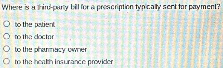 Where is a third-party bill for a prescription typically sent for payment?
to the patient
to the doctor
to the pharmacy owner
to the health insurance provider