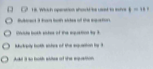 Which operation should be used to solve t=187
Subtrect 3 from both sites of the equetion
Divide both sides of the equation by 3.
Multiply both sides of the equation by 3
Add 3 to both sides of the equation