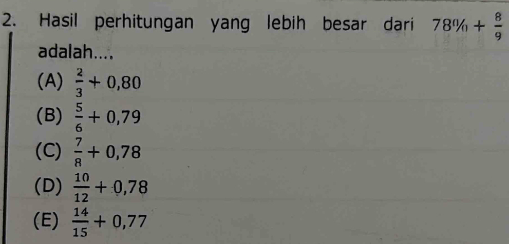 Hasil perhitungan yang lebih besar dari 78% + 8/9 
adalah....
(A)  2/3 +0,80
(B)  5/6 +0,79
(C)  7/8 +0,78
(D)  10/12 +0,78
(E)  14/15 +0,77