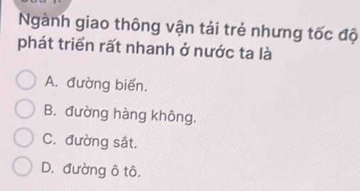 Ngành giao thông vận tải trẻ nhưng tốc độ
phát triển rất nhanh ở nước ta là
A. đường biển.
B. đường hàng không.
C. đường sắt.
D. đường ô tô.