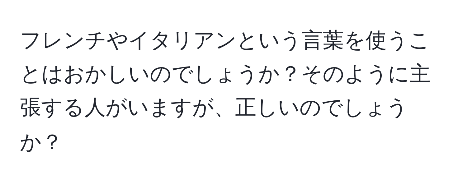 フレンチやイタリアンという言葉を使うことはおかしいのでしょうか？そのように主張する人がいますが、正しいのでしょうか？