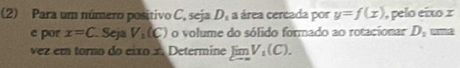 (2) Para um número positivo C, seja D_s a área cereada por y=f(x) , pelo eixo x
e por x=C.Se V_1(C) o volume do sólido formado ao rotacionar D_1
vez em torno do eixo × Determine limlimits _Cto ∈fty V_1(C).