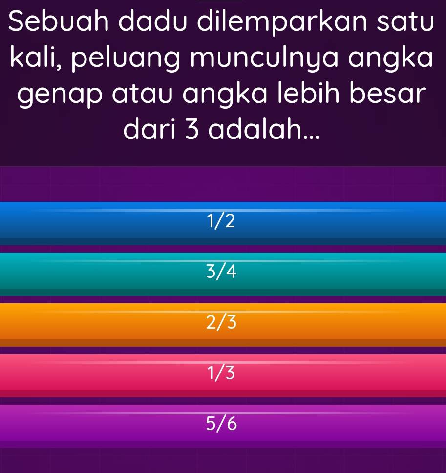 Sebuah dadu dilemparkan satu
kali, peluang munculnya angka
genap atau angka lebih besar
dari 3 adalah...
1/2
3/4
2/3
1/3
5/6