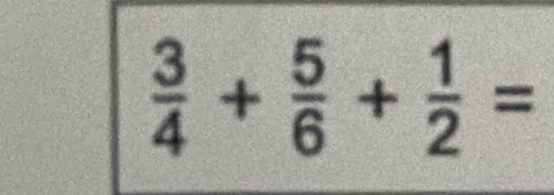  3/4 + 5/6 + 1/2 =