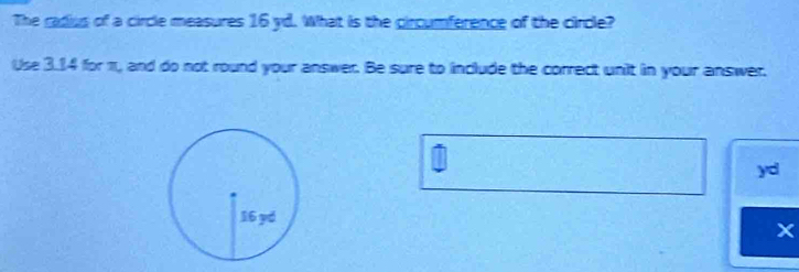 The cadius of a circle measures 16 yd. What is the circumference of the circle? 
Use 3.14 for π, and do not round your answer. Be sure to include the correct unit in your answer.
yd