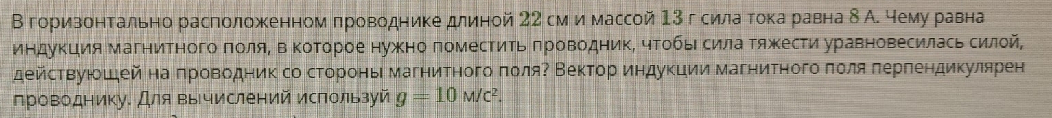 В горизонтально расположенном πроводнике длиной 22 см и массой 13 гсила тока равна δ А. чему равна 
индукция Магнитного πоляΒ в Κоторое нужно поместиΤь πроводник, чтобыι сила Τяжести уравновесилась силой, 
действуюшдей на πроводник со сторонь магнитного πоляΡ Векториндукции магнитного πоля πерпендикулярен 
проводнику. Для вычислений используй g=10M/c^2.