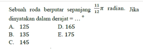 Sebuah roda berputar sepanjang  11/12 π radian. Jika
dinyatakan dalam derajat = … °
A. 125 D. 165
B. 135 E. 175
C. 145