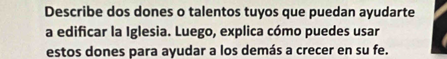 Describe dos dones o talentos tuyos que puedan ayudarte 
a edificar la Iglesia. Luego, explica cómo puedes usar 
estos dones para ayudar a los demás a crecer en su fe.