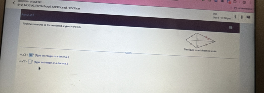 #OB/000 - OECMETR？
8-2: MathX, for School: Additional Practice Cc 4 -11:50 pm
Part 2 of 2

Find the measures of the numbered angles in the kite
The figure is not drawn to scale.
∠ 1=90° (Type an integer or a decimal.)
m∠ 2=□° (Type an integer or a decimal.)
