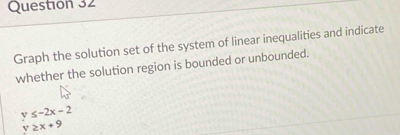 Graph the solution set of the system of linear inequalities and indicate
whether the solution region is bounded or unbounded.
y≤ -2x-2
y≥ x+9