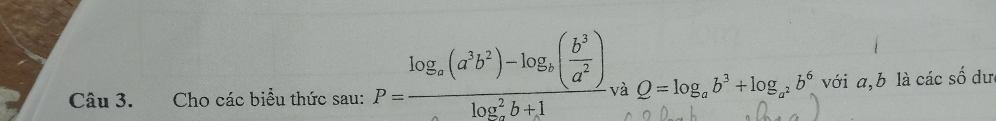 P=frac log _a(a^3b^2)-log _b( b^3/a^2 )(log _a)^2b+1 và
Q=log _ab^3+log _a^2b^6
Câu 3. Cho các biểu thức sau: với a, b là các số dư