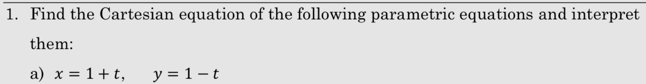 Find the Cartesian equation of the following parametric equations and interpret 
them: 
a) x=1+t, y=1-t