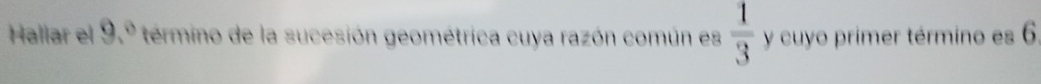 Hallar el 9,^circ  termino de la sucesión geométrica cuya razón común es  1/3  y cuyo primer término es 6